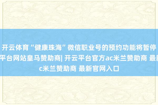 开云体育“健康珠海”微信职业号的预约功能将暂停使用-开云平台网站皇马赞助商| 开云平台官方ac米兰赞助商 最新官网入口