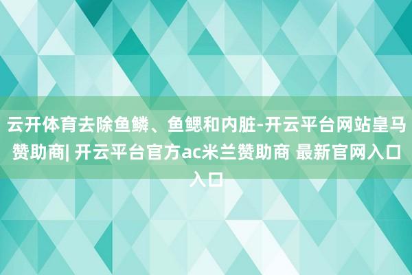 云开体育去除鱼鳞、鱼鳃和内脏-开云平台网站皇马赞助商| 开云平台官方ac米兰赞助商 最新官网入口