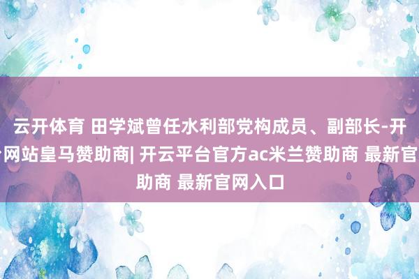 云开体育 田学斌曾任水利部党构成员、副部长-开云平台网站皇马赞助商| 开云平台官方ac米兰赞助商 最新官网入口