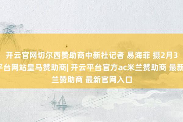 开云官网切尔西赞助商中新社记者 易海菲 摄2月3日-开云平台网站皇马赞助商| 开云平台官方ac米兰赞助商 最新官网入口