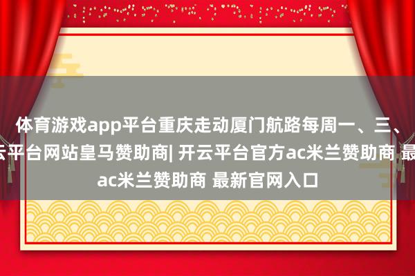 体育游戏app平台重庆走动厦门航路每周一、三、五执行-开云平台网站皇马赞助商| 开云平台官方ac米兰赞助商 最新官网入口