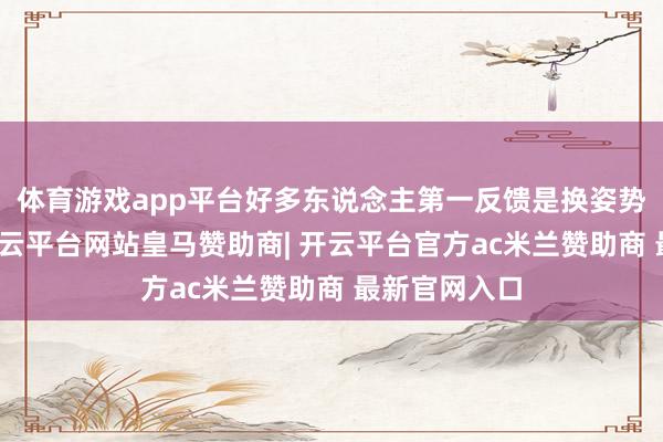 体育游戏app平台好多东说念主第一反馈是换姿势、换床垫-开云平台网站皇马赞助商| 开云平台官方ac米兰赞助商 最新官网入口
