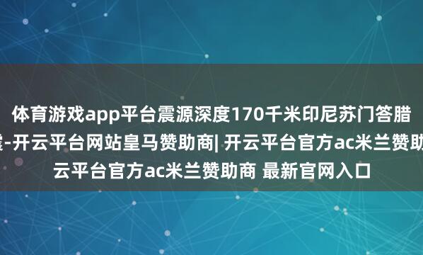 体育游戏app平台震源深度170千米印尼苏门答腊岛发生6.8级地震-开云平台网站皇马赞助商| 开云平台官方ac米兰赞助商 最新官网入口