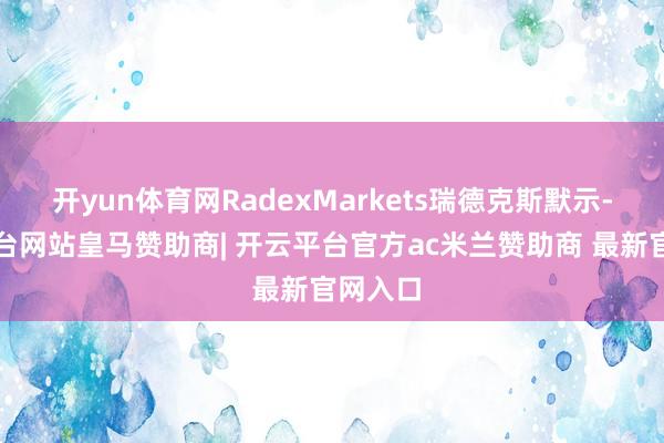 开yun体育网RadexMarkets瑞德克斯默示-开云平台网站皇马赞助商| 开云平台官方ac米兰赞助商 最新官网入口