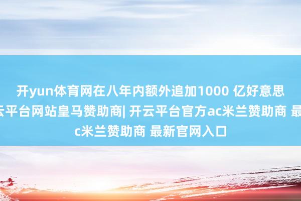开yun体育网在八年内额外追加1000 亿好意思元支拨-开云平台网站皇马赞助商| 开云平台官方ac米兰赞助商 最新官网入口