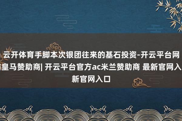 云开体育手脚本次银团往来的基石投资-开云平台网站皇马赞助商| 开云平台官方ac米兰赞助商 最新官网入口
